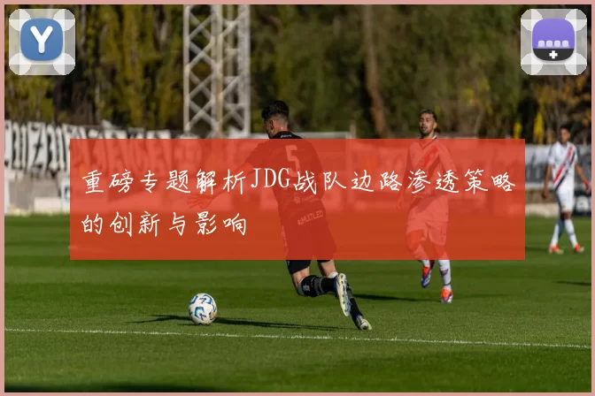 重磅专题解析JDG战队边路渗透策略的创新与影响