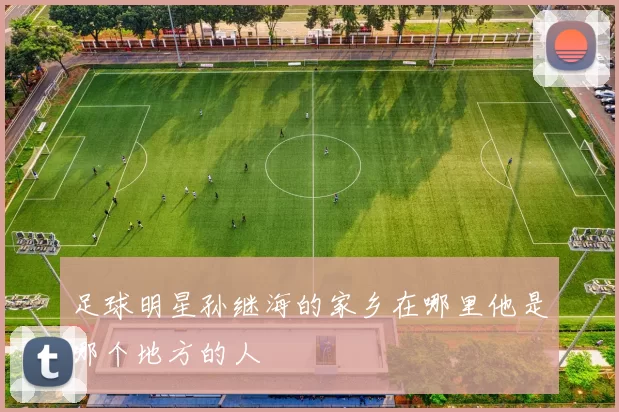 足球明星孙继海的家乡在哪里他是哪个地方的人