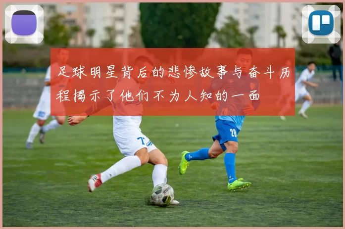 足球明星背后的悲惨故事与奋斗历程揭示了他们不为人知的一面