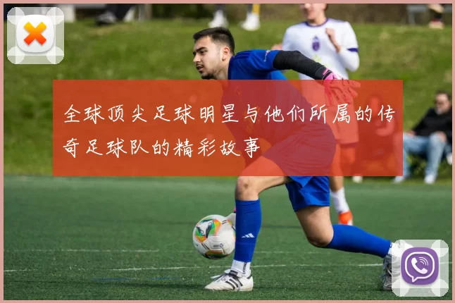 全球顶尖足球明星与他们所属的传奇足球队的精彩故事