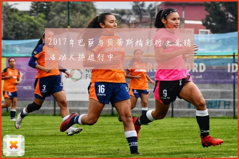 2017年巴萨与贝蒂斯精彩对决竞猜活动火热进行中