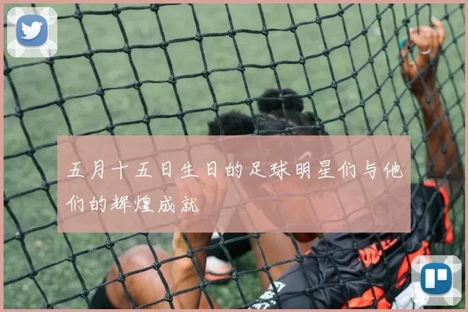 五月十五日生日的足球明星们与他们的辉煌成就