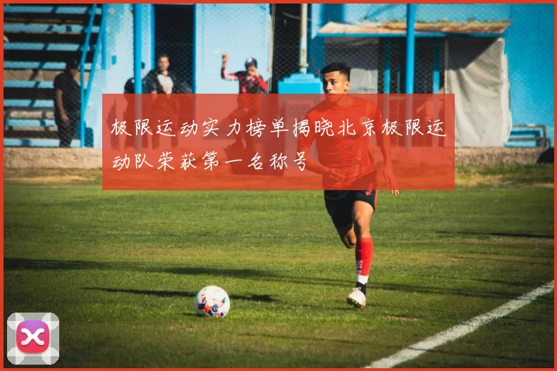 极限运动实力榜单揭晓北京极限运动队荣获第一名称号