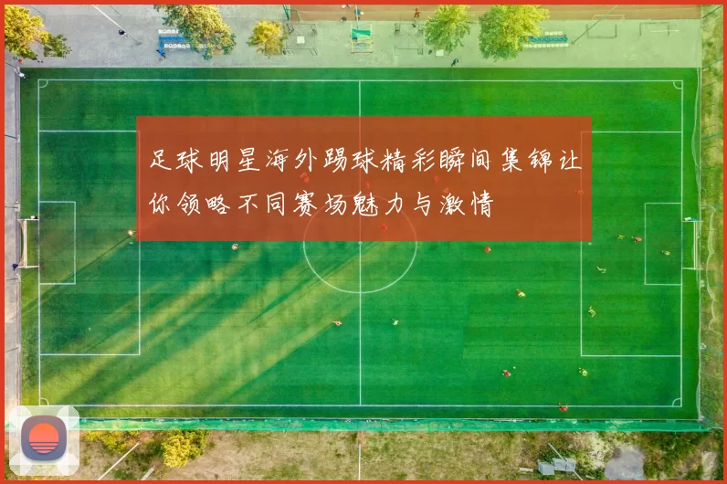 足球明星海外踢球精彩瞬间集锦让你领略不同赛场魅力与激情