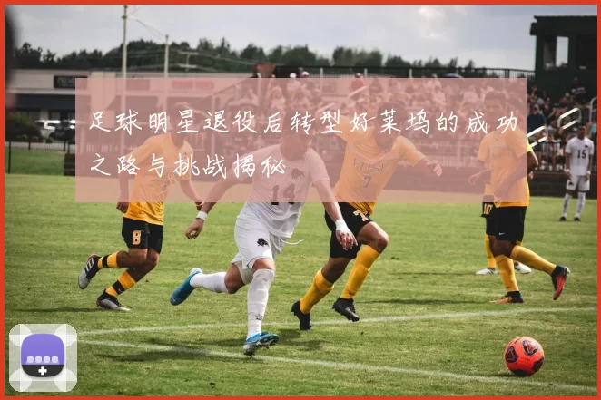 足球明星退役后转型好莱坞的成功之路与挑战揭秘