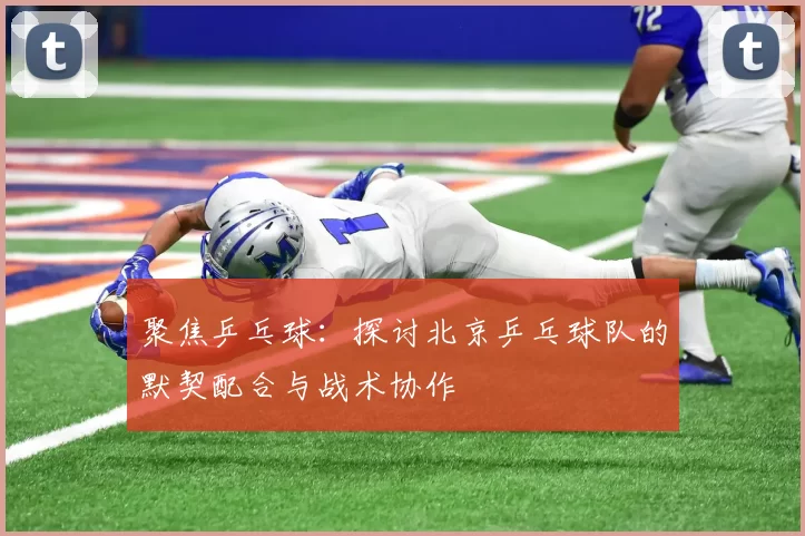 聚焦乒乓球：探讨北京乒乓球队的默契配合与战术协作