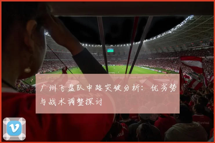 广州飞盘队中路突破分析：优劣势与战术调整探讨