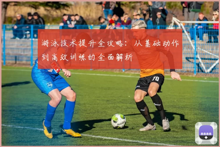 游泳技术提升全攻略：从基础动作到高效训练的全面解析