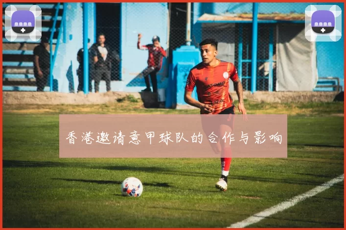 香港邀请意甲球队的合作与影响