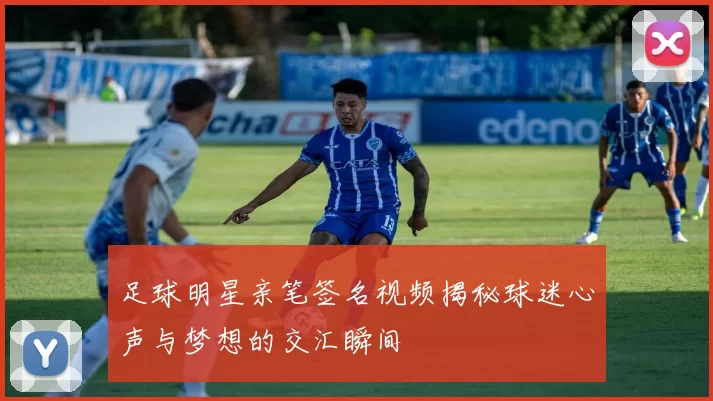 足球明星亲笔签名视频揭秘球迷心声与梦想的交汇瞬间