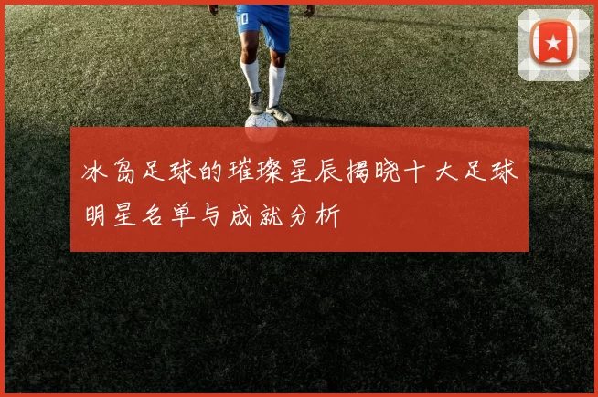 冰岛足球的璀璨星辰揭晓十大足球明星名单与成就分析
