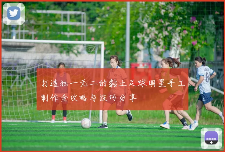 打造独一无二的黏土足球明星手工制作全攻略与技巧分享