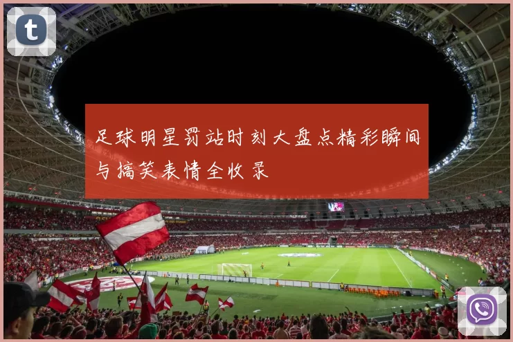 足球明星罚站时刻大盘点精彩瞬间与搞笑表情全收录