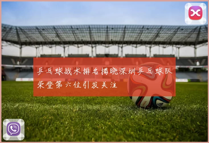 乒乓球战术排名揭晓深圳乒乓球队荣登第六位引发关注