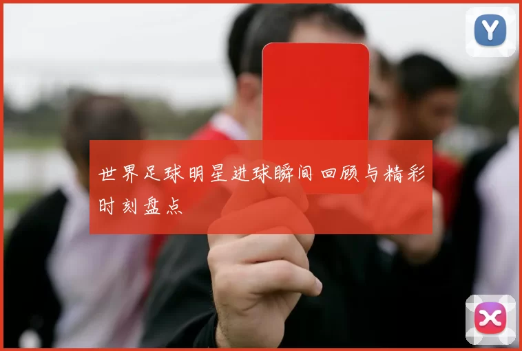世界足球明星进球瞬间回顾与精彩时刻盘点