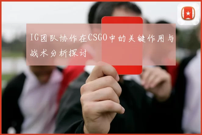 IG团队协作在CSGO中的关键作用与战术分析探讨
