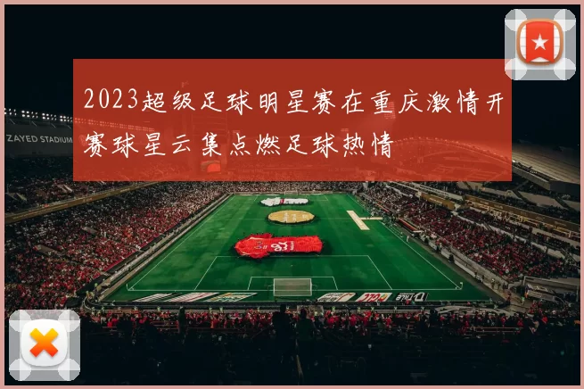 2023超级足球明星赛在重庆激情开赛球星云集点燃足球热情