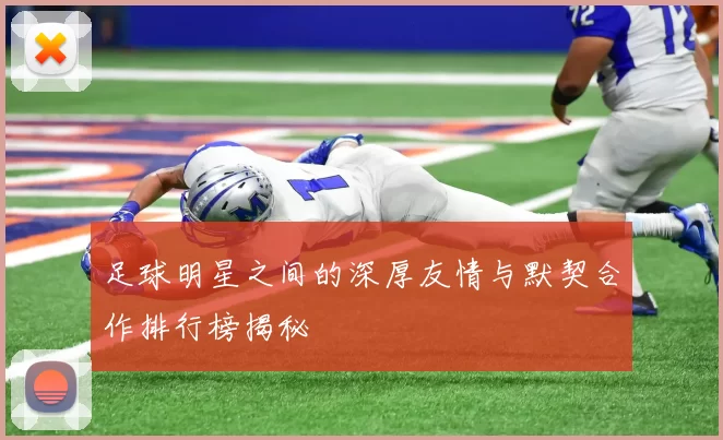 足球明星之间的深厚友情与默契合作排行榜揭秘