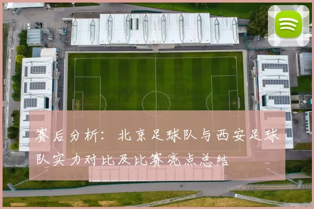 赛后分析：北京足球队与西安足球队实力对比及比赛亮点总结