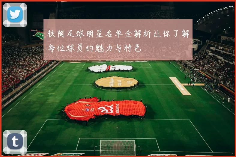 软陶足球明星名单全解析让你了解每位球员的魅力与特色
