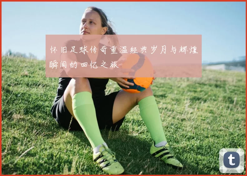 怀旧足球传奇重温经典岁月与辉煌瞬间的回忆之旅