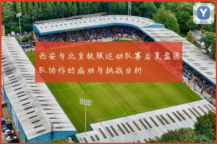 西安与北京极限运动队赛后复盘团队协作的成功与挑战分析