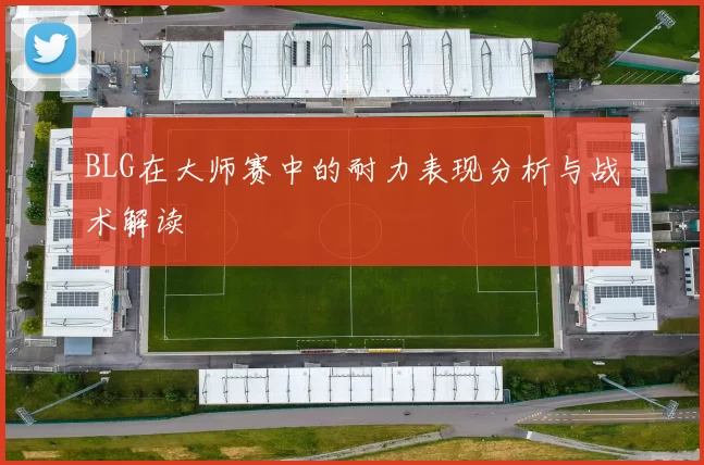 BLG在大师赛中的耐力表现分析与战术解读