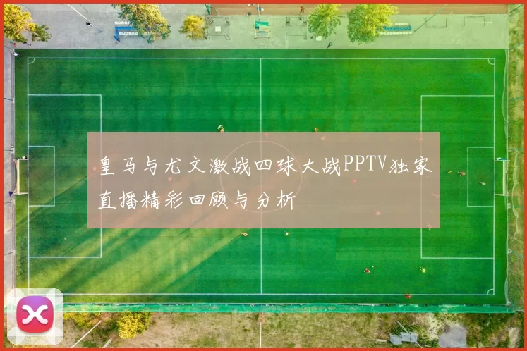 皇马与尤文激战四球大战PPTV独家直播精彩回顾与分析