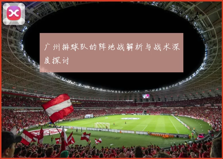 广州排球队的阵地战解析与战术深度探讨