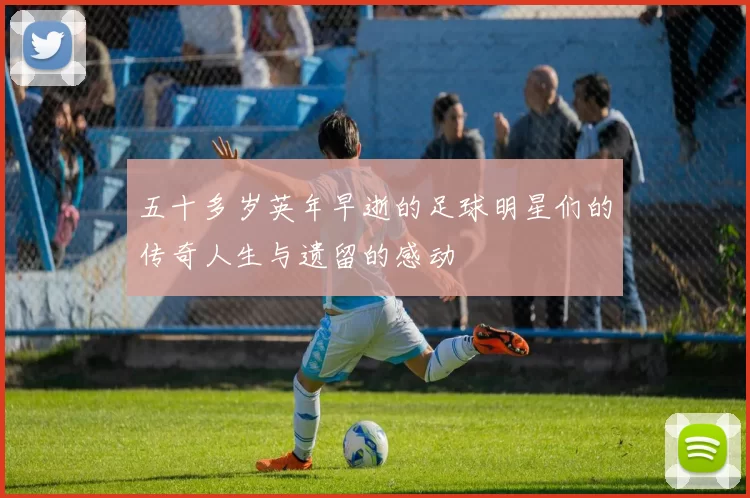 五十多岁英年早逝的足球明星们的传奇人生与遗留的感动