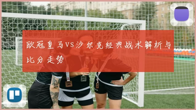 欧冠皇马vs沙尔克经典战术解析与比分走势