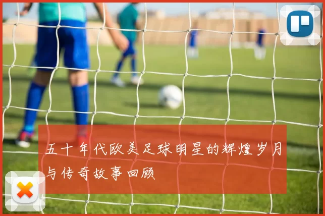 五十年代欧美足球明星的辉煌岁月与传奇故事回顾