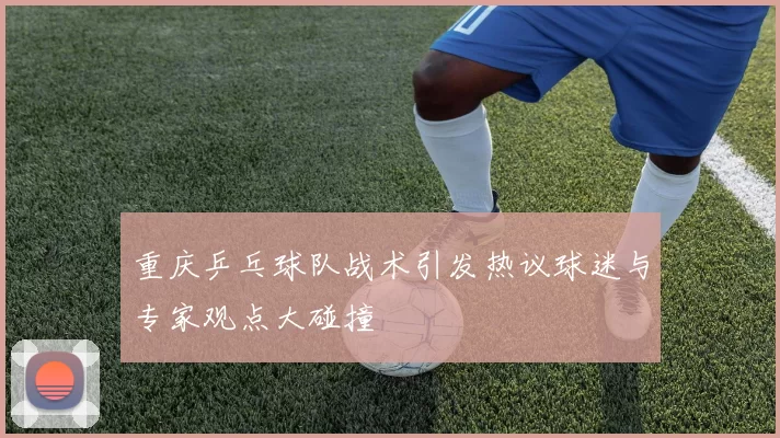 重庆乒乓球队战术引发热议球迷与专家观点大碰撞