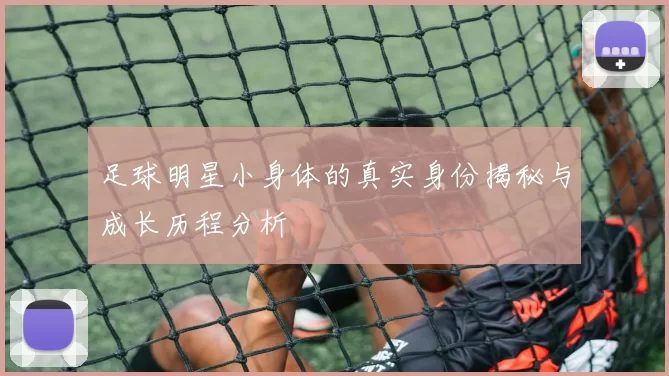 足球明星小身体的真实身份揭秘与成长历程分析