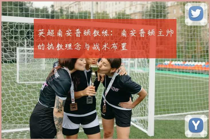 英超南安普顿教练：南安普顿主帅的执教理念与战术布置