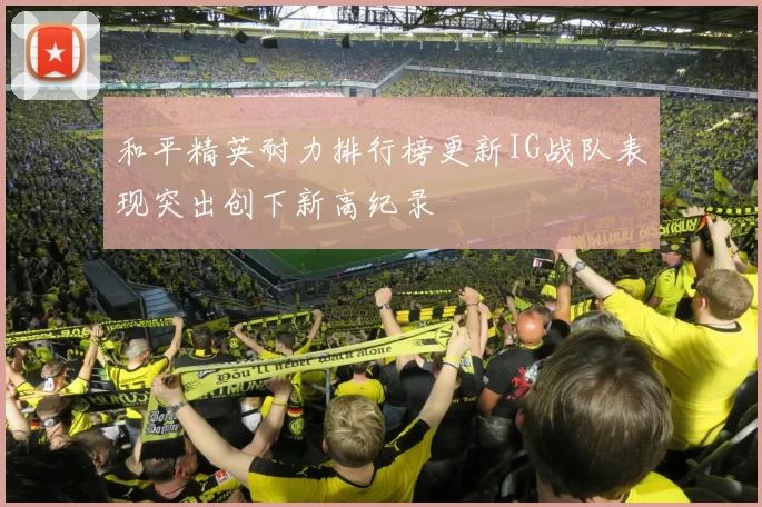 和平精英耐力排行榜更新IG战队表现突出创下新高纪录