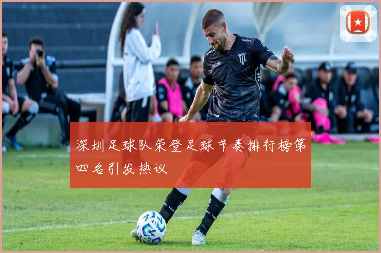 深圳足球队荣登足球节奏排行榜第四名引发热议
