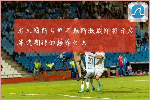 尤文图斯与那不勒斯激战即将开启球迷期待的巅峰对决