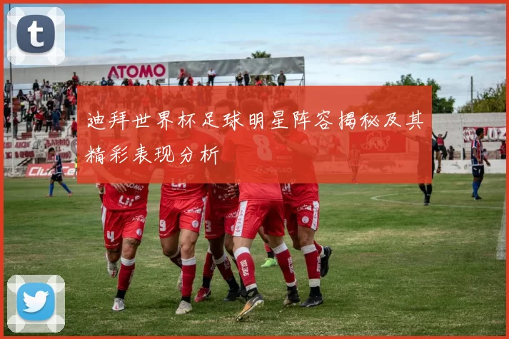 迪拜世界杯足球明星阵容揭秘及其精彩表现分析