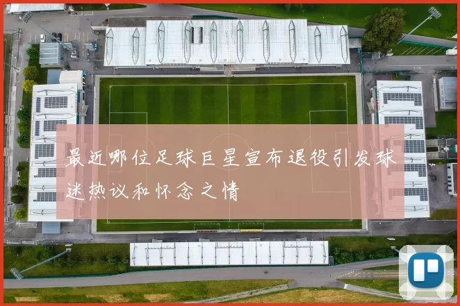 最近哪位足球巨星宣布退役引发球迷热议和怀念之情