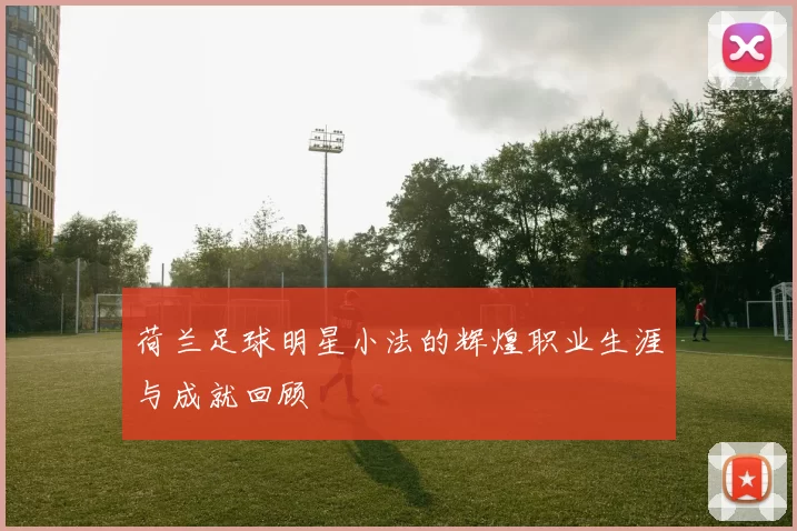 荷兰足球明星小法的辉煌职业生涯与成就回顾