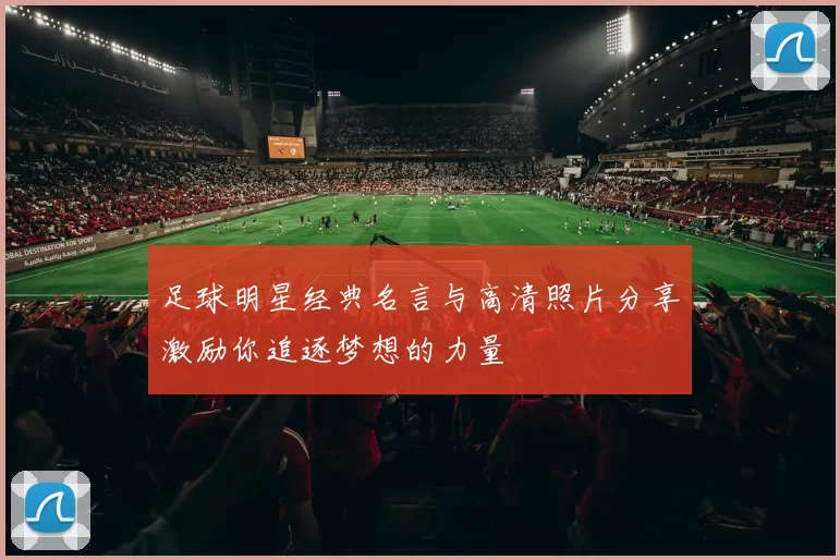 足球明星经典名言与高清照片分享激励你追逐梦想的力量