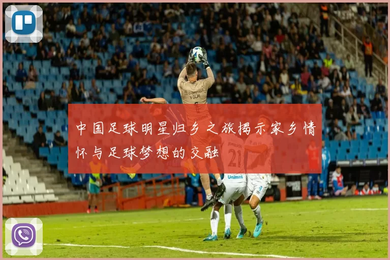 中国足球明星归乡之旅揭示家乡情怀与足球梦想的交融