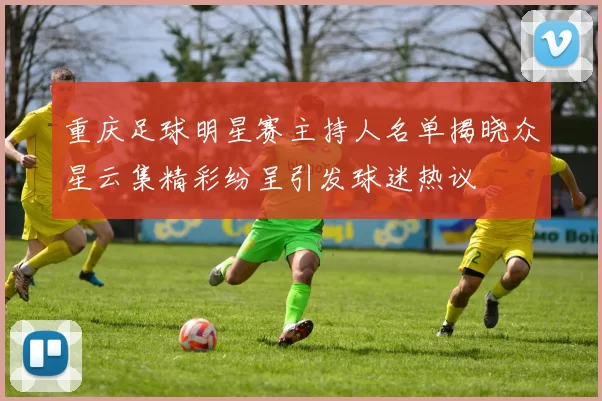 重庆足球明星赛主持人名单揭晓众星云集精彩纷呈引发球迷热议