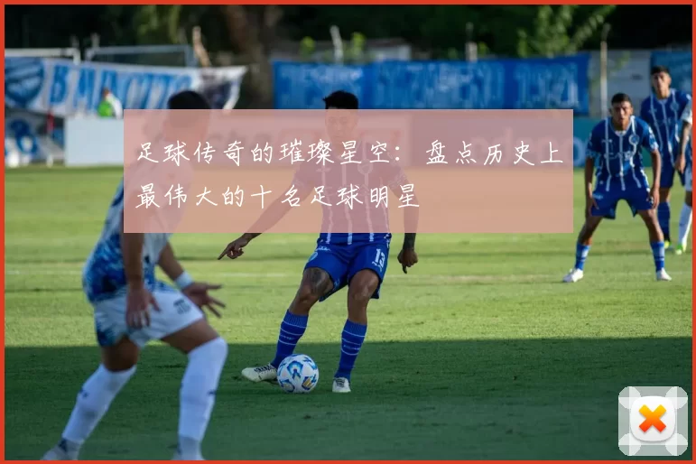 足球传奇的璀璨星空：盘点历史上最伟大的十名足球明星