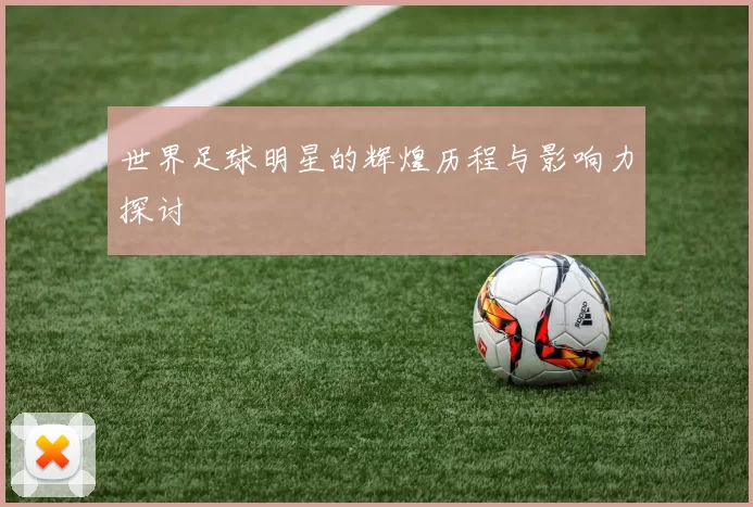 世界足球明星的辉煌历程与影响力探讨