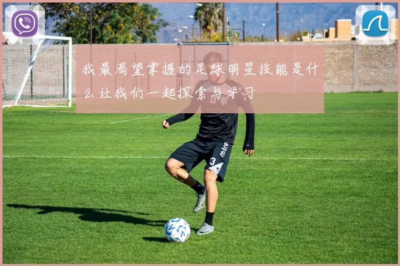 我最渴望掌握的足球明星技能是什么让我们一起探索与学习