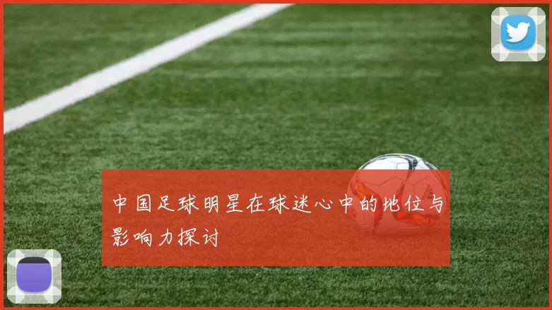 中国足球明星在球迷心中的地位与影响力探讨