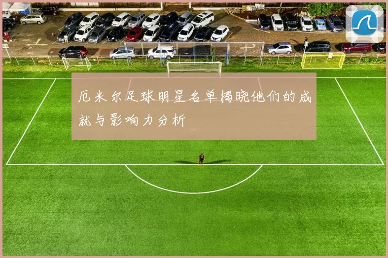厄米尔足球明星名单揭晓他们的成就与影响力分析