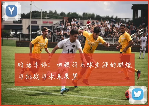 对话李伟：回顾羽毛球生涯的辉煌与挑战与未来展望